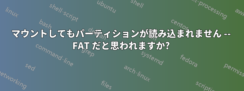 マウントしてもパーティションが読み込まれません -- FAT だと思われますか?