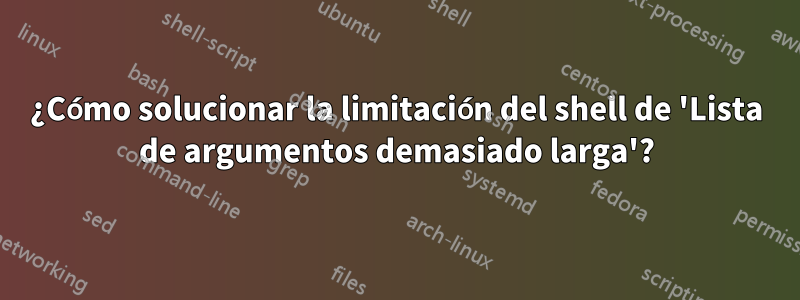 ¿Cómo solucionar la limitación del shell de 'Lista de argumentos demasiado larga'?