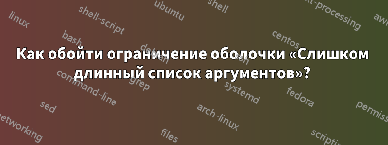 Как обойти ограничение оболочки «Слишком длинный список аргументов»?