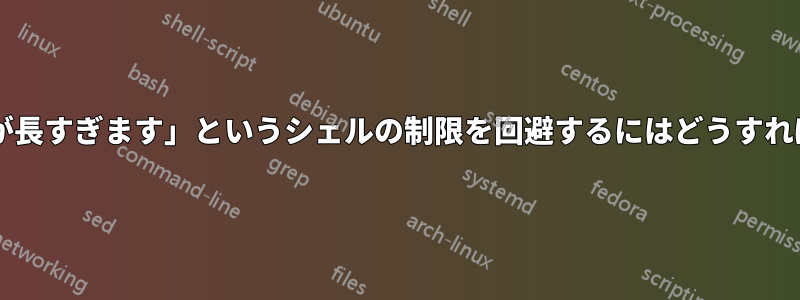 「引数リストが長すぎます」というシェルの制限を回避するにはどうすればよいですか?