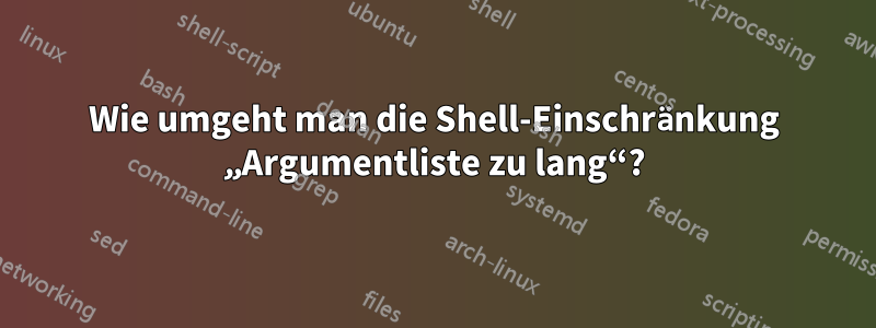 Wie umgeht man die Shell-Einschränkung „Argumentliste zu lang“?