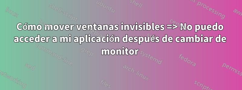 Cómo mover ventanas invisibles => No puedo acceder a mi aplicación después de cambiar de monitor