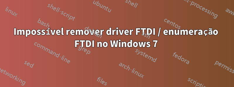 Impossível remover driver FTDI / enumeração FTDI no Windows 7