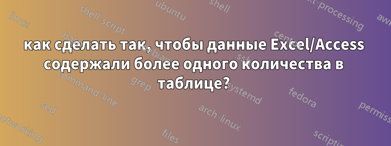 как сделать так, чтобы данные Excel/Access содержали более одного количества в таблице?