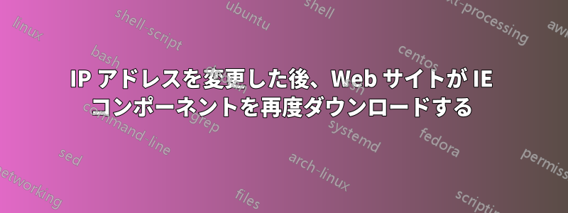 IP アドレスを変更した後、Web サイトが IE コンポーネントを再度ダウンロードする