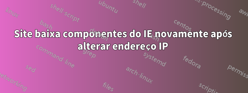 Site baixa componentes do IE novamente após alterar endereço IP