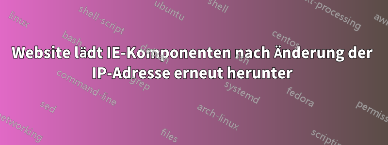 Website lädt IE-Komponenten nach Änderung der IP-Adresse erneut herunter