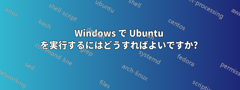 Windows で Ubuntu を実行するにはどうすればよいですか?