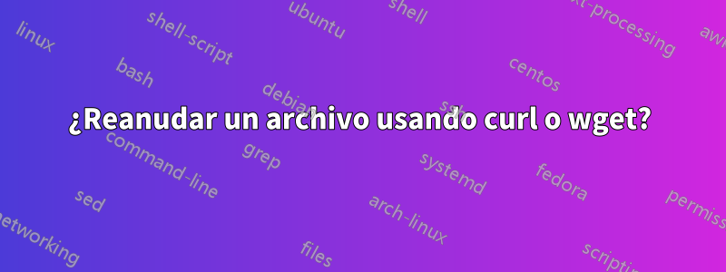 ¿Reanudar un archivo usando curl o wget?