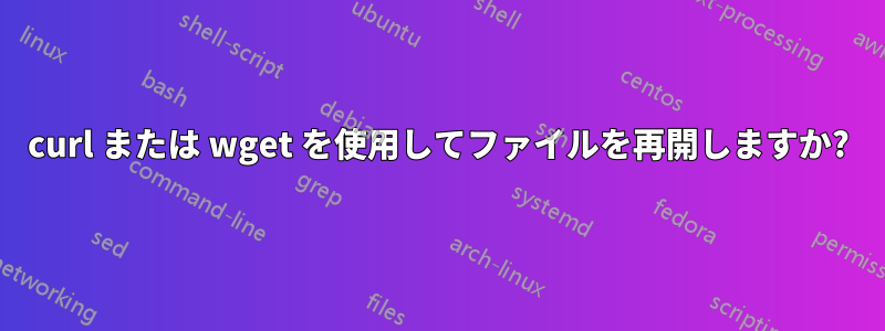 curl または wget を使用してファイルを再開しますか?