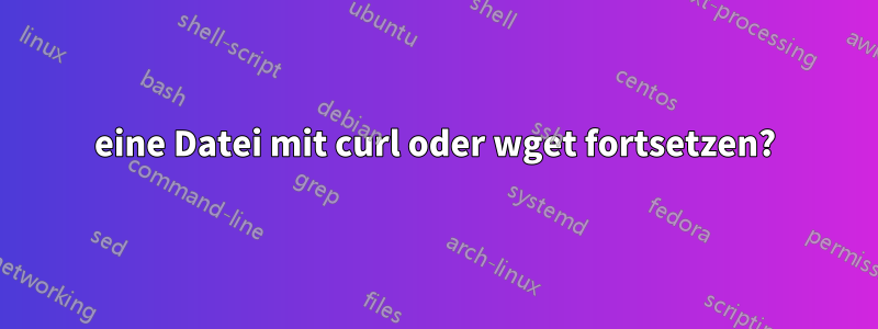 eine Datei mit curl oder wget fortsetzen?