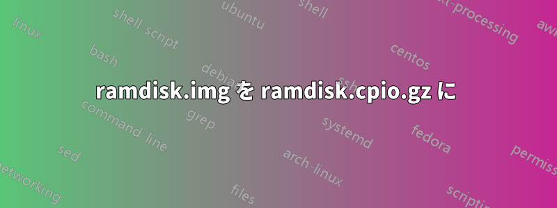 ramdisk.img を ramdisk.cpio.gz に