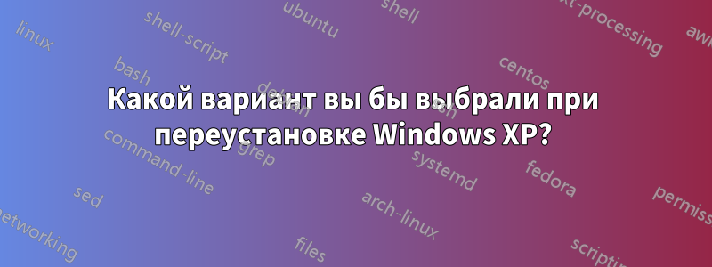 Какой вариант вы бы выбрали при переустановке Windows XP?