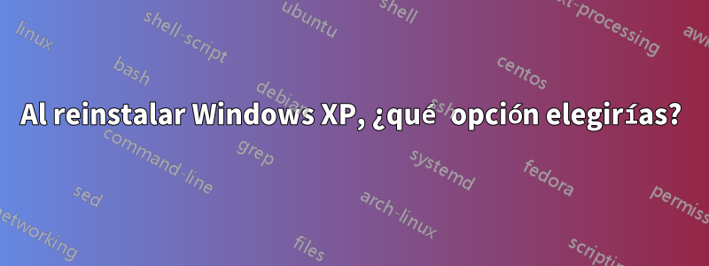 Al reinstalar Windows XP, ¿qué opción elegirías?