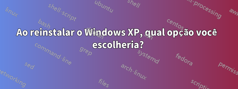 Ao reinstalar o Windows XP, qual opção você escolheria?