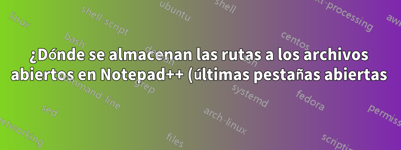 ¿Dónde se almacenan las rutas a los archivos abiertos en Notepad++ (últimas pestañas abiertas)?