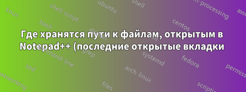 Где хранятся пути к файлам, открытым в Notepad++ (последние открытые вкладки)?