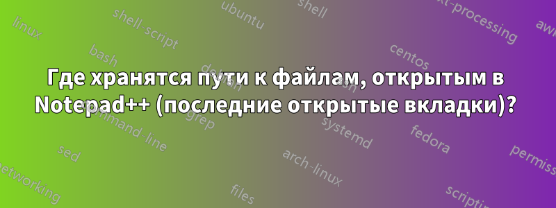 Где хранятся пути к файлам, открытым в Notepad++ (последние открытые вкладки)?