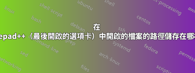 在 Notepad++（最後開啟的選項卡）中開啟的檔案的路徑儲存在哪裡？