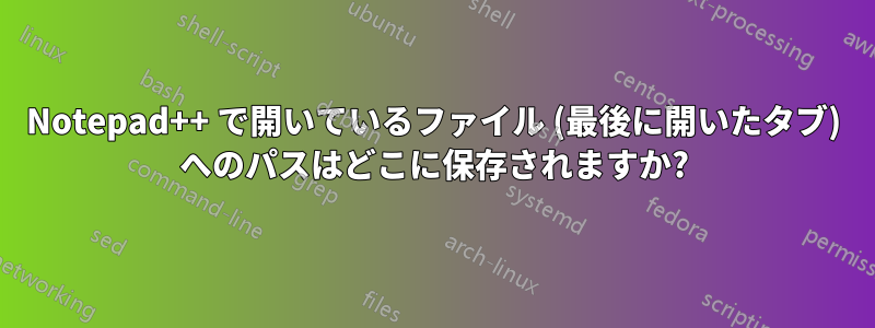 Notepad++ で開いているファイル (最後に開いたタブ) へのパスはどこに保存されますか?