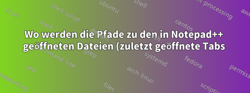 Wo werden die Pfade zu den in Notepad++ geöffneten Dateien (zuletzt geöffnete Tabs) gespeichert?
