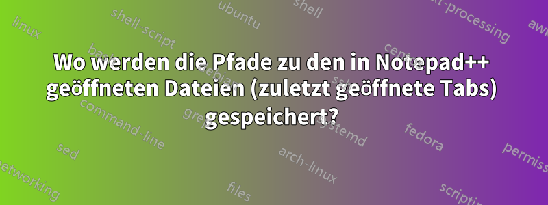 Wo werden die Pfade zu den in Notepad++ geöffneten Dateien (zuletzt geöffnete Tabs) gespeichert?