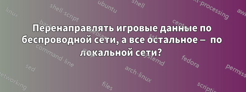 Перенаправлять игровые данные по беспроводной сети, а все остальное — по локальной сети? 