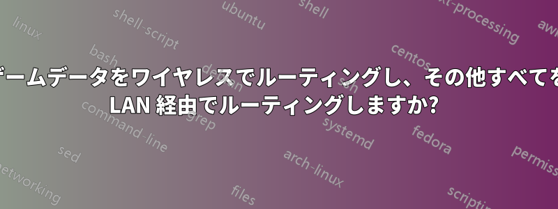 ゲームデータをワイヤレスでルーティングし、その他すべてを LAN 経由でルーティングしますか? 