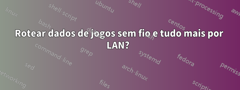 Rotear dados de jogos sem fio e tudo mais por LAN? 