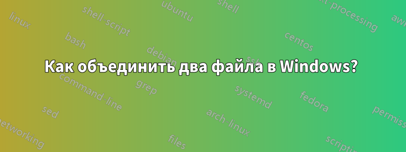 Как объединить два файла в Windows?