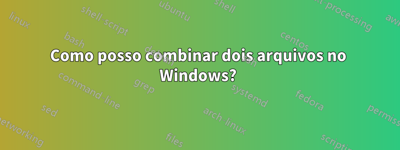 Como posso combinar dois arquivos no Windows?