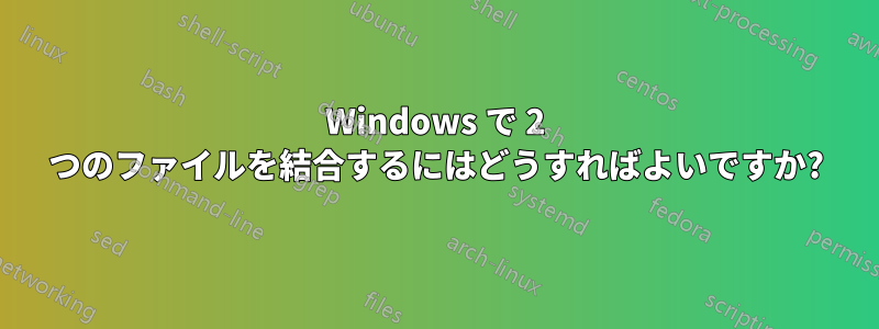 Windows で 2 つのファイルを結合するにはどうすればよいですか?