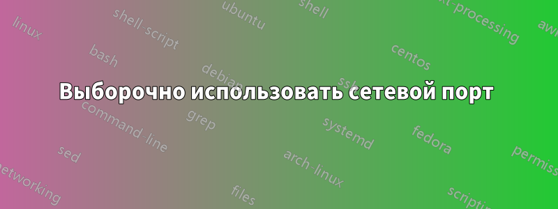 Выборочно использовать сетевой порт