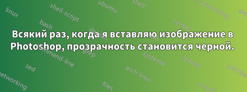 Всякий раз, когда я вставляю изображение в Photoshop, прозрачность становится черной.