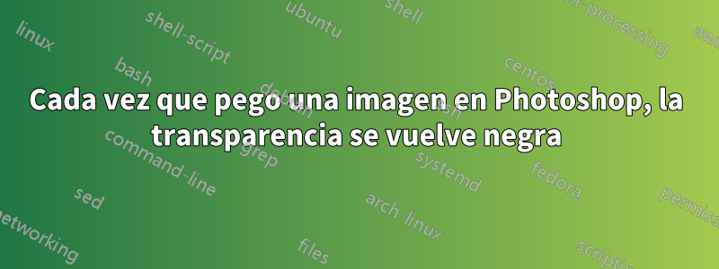 Cada vez que pego una imagen en Photoshop, la transparencia se vuelve negra