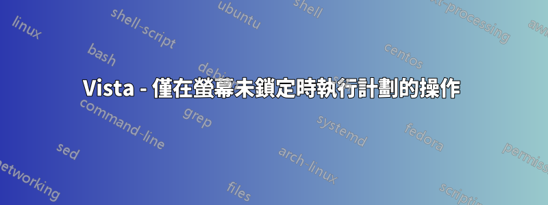 Vista - 僅在螢幕未鎖定時執行計劃的操作