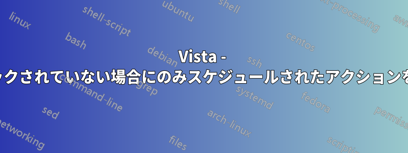 Vista - 画面がロックされていない場合にのみスケジュールされたアクションを実行する