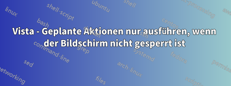 Vista - Geplante Aktionen nur ausführen, wenn der Bildschirm nicht gesperrt ist