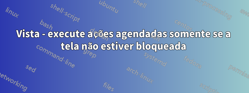 Vista - execute ações agendadas somente se a tela não estiver bloqueada