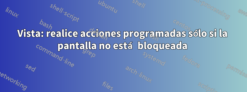 Vista: realice acciones programadas sólo si la pantalla no está bloqueada