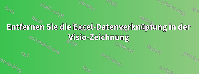 Entfernen Sie die Excel-Datenverknüpfung in der Visio-Zeichnung