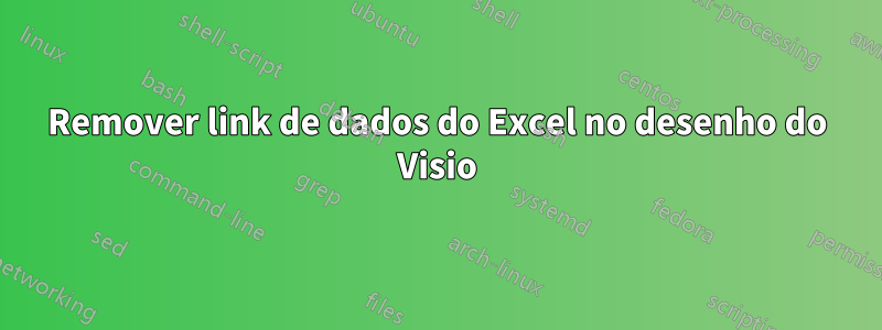 Remover link de dados do Excel no desenho do Visio