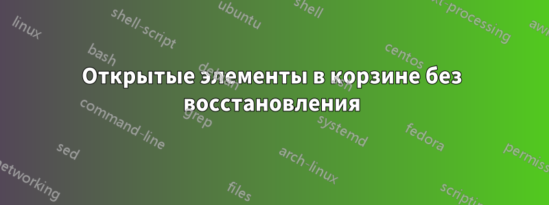 Открытые элементы в корзине без восстановления