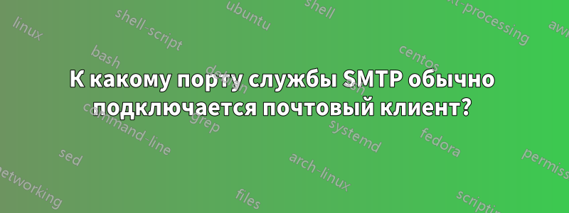 К какому порту службы SMTP обычно подключается почтовый клиент?