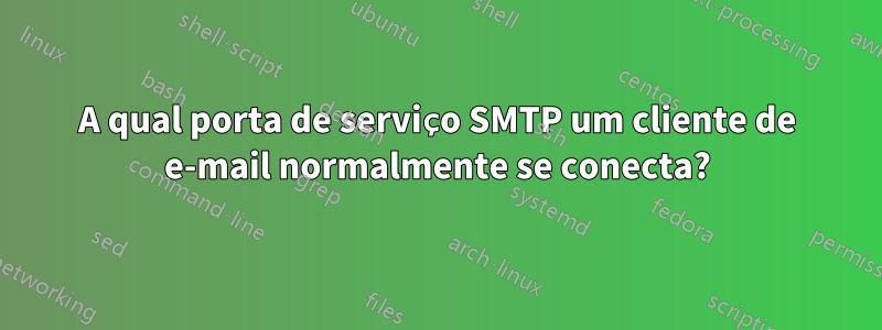 A qual porta de serviço SMTP um cliente de e-mail normalmente se conecta?