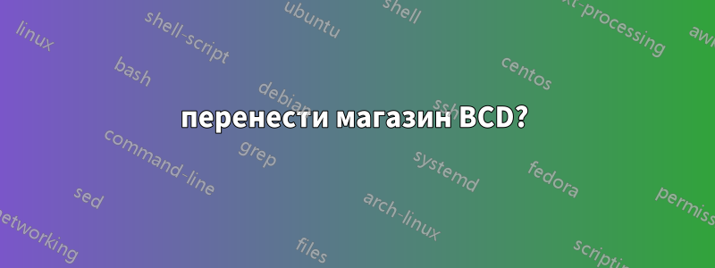 перенести магазин BCD?