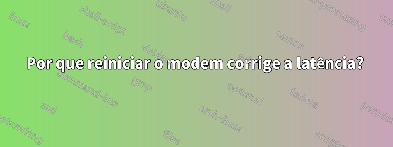 Por que reiniciar o modem corrige a latência?