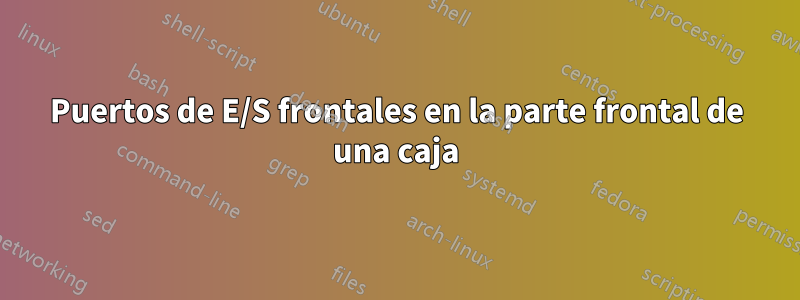 Puertos de E/S frontales en la parte frontal de una caja