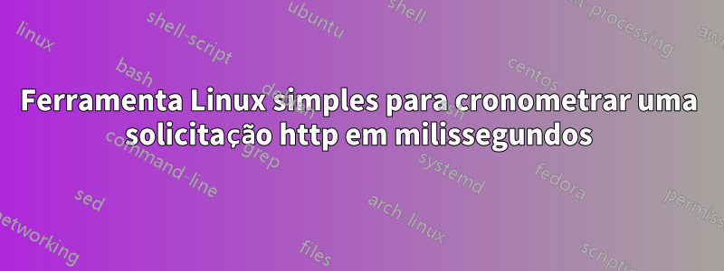 Ferramenta Linux simples para cronometrar uma solicitação http em milissegundos