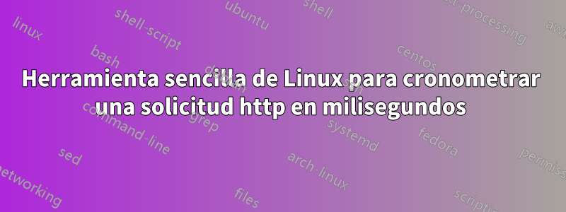 Herramienta sencilla de Linux para cronometrar una solicitud http en milisegundos